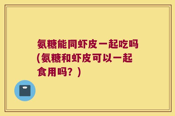 氨糖能同虾皮一起吃吗(氨糖和虾皮可以一起食用吗?) 氨糖能同虾皮一起吃吗(氨糖和虾皮可以一起食用吗?)