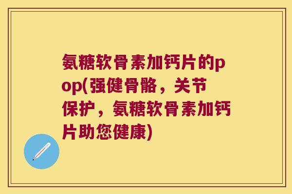 氨糖软骨素加钙片的pop(强健骨骼,关节保护,氨糖软骨素加钙片助您健康) 氨糖软骨素加钙片的pop(强健骨骼,关节保护,氨糖软骨素加钙片助您健康)