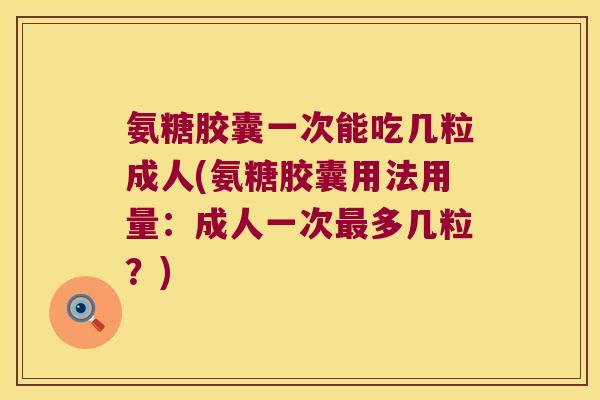 氨糖胶囊一次能吃几粒成人(氨糖胶囊用法用量：成人一次多几粒？)