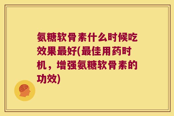 氨糖软骨素什么时候吃效果好(佳用药时机，增强氨糖软骨素的功效)