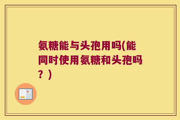 氨糖能与头孢用吗(能同时使用氨糖和头孢吗？)