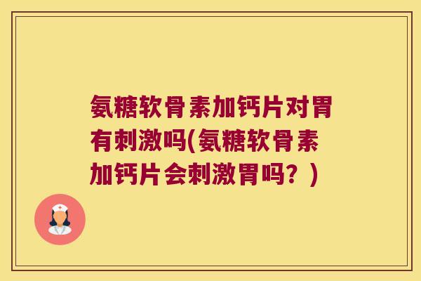 氨糖软骨素加钙片对胃有刺激吗(氨糖软骨素加钙片会刺激胃吗？)