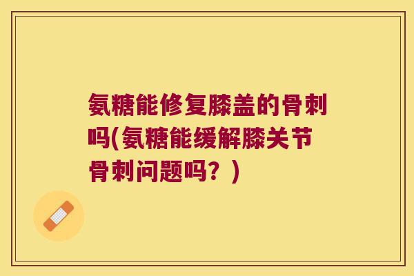 氨糖能修复膝盖的吗(氨糖能缓解膝关节问题吗?) 氨糖能修复膝盖的吗(氨糖能缓解膝关节问题吗?)