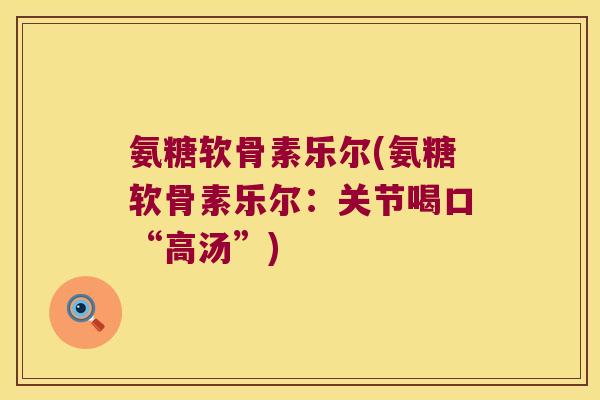 氨糖软骨素乐尔(氨糖软骨素乐尔:关节喝口“高汤”) 氨糖软骨素乐尔(氨糖软骨素乐尔:关节喝口“高汤”)