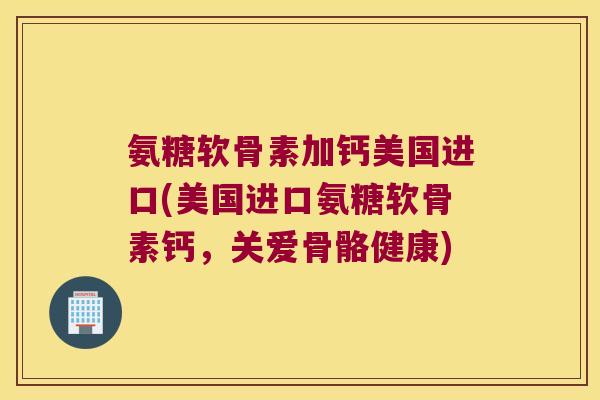 氨糖软骨素加钙美国进口(美国进口氨糖软骨素钙,关爱骨骼健康) 氨糖软骨素加钙美国进口(美国进口氨糖软骨素钙,关爱骨骼健康)