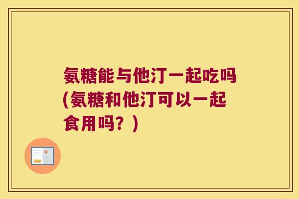 氨糖能与他汀一起吃吗(氨糖和他汀可以一起食用吗？)