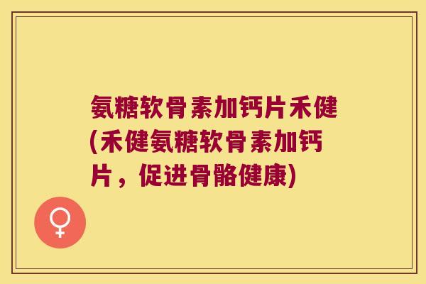 氨糖软骨素加钙片禾健(禾健氨糖软骨素加钙片，促进骨骼健康)