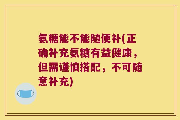 氨糖能不能随便补(正确补充氨糖有益健康，但需谨慎搭配，不可随意补充)