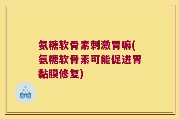 氨糖软骨素刺激胃嘛(氨糖软骨素可能促进胃黏膜修复) 氨糖软骨素刺激胃嘛(氨糖软骨素可能促进胃黏膜修复)