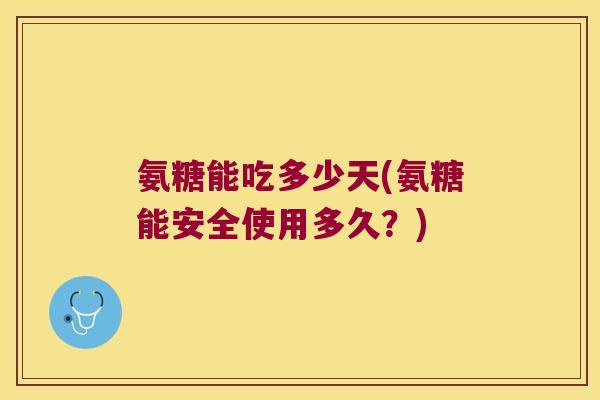 氨糖能吃多少天(氨糖能安全使用多久?) 氨糖能吃多少天(氨糖能安全使用多久?)