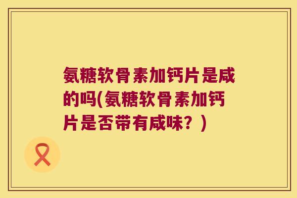 氨糖软骨素加钙片是咸的吗(氨糖软骨素加钙片是否带有咸味？)