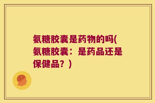 氨糖胶囊是的吗(氨糖胶囊:是药品还是保健品?) 氨糖胶囊是的吗(氨糖胶囊:是药品还是保健品?)