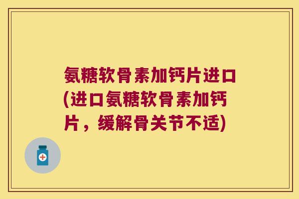 氨糖软骨素加钙片进口(进口氨糖软骨素加钙片,缓解骨关节不适) 氨糖软骨素加钙片进口(进口氨糖软骨素加钙片,缓解骨关节不适)