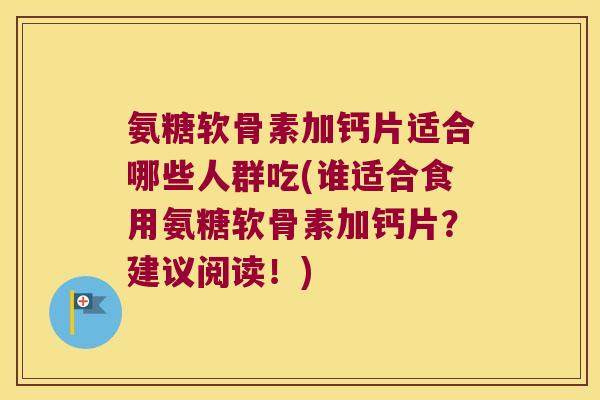 氨糖软骨素加钙片适合哪些人群吃(谁适合食用氨糖软骨素加钙片?建议阅读!) 氨糖软骨素加钙片适合哪些人群吃(谁适合食用氨糖软骨素加钙片?建议阅读!)