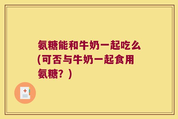 氨糖能和牛奶一起吃么(可否与牛奶一起食用氨糖？)