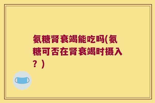 氨糖衰竭能吃吗(氨糖可否在衰竭时摄入?) 氨糖衰竭能吃吗(氨糖可否在衰竭时摄入?)