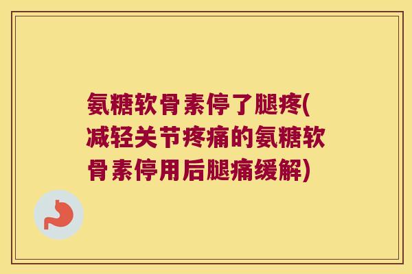 氨糖软骨素停了腿疼(减轻关节的氨糖软骨素停用后腿痛缓解)