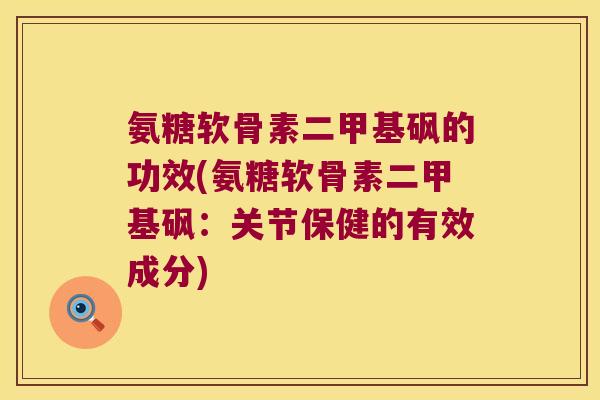 氨糖软骨素二甲基砜的功效(氨糖软骨素二甲基砜:关节保健的有效成分) 氨糖软骨素二甲基砜的功效(氨糖软骨素二甲基砜:关节保健的有效成分)