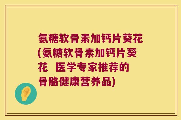 氨糖软骨素加钙片葵花(氨糖软骨素加钙片葵花  医学专家推荐的骨骼健康营养品)