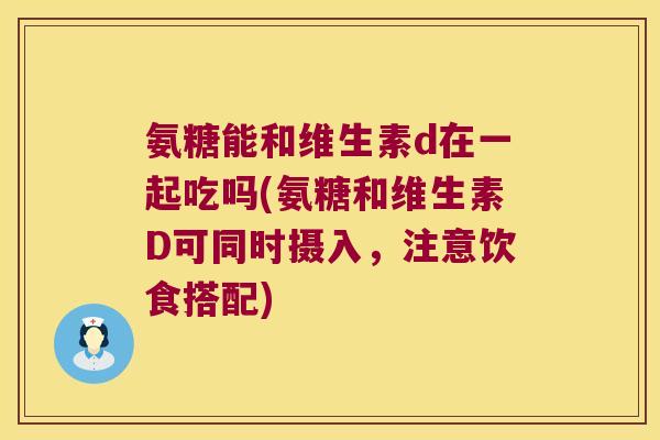 氨糖能和维生素d在一起吃吗(氨糖和维生素D可同时摄入,注意饮食搭配) 氨糖能和维生素d在一起吃吗(氨糖和维生素D可同时摄入,注意饮食搭配)