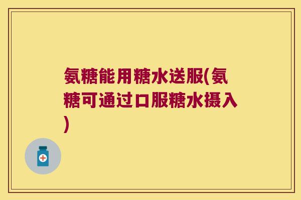 氨糖能用糖水送服(氨糖可通过口服糖水摄入) 氨糖能用糖水送服(氨糖可通过口服糖水摄入)