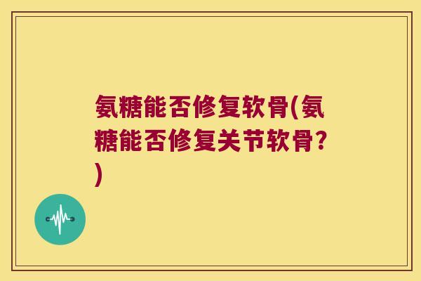 氨糖能否修复软骨(氨糖能否修复关节软骨?) 氨糖能否修复软骨(氨糖能否修复关节软骨?)