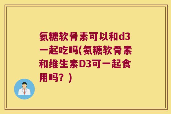 氨糖软骨素可以和d3一起吃吗(氨糖软骨素和维生素D3可一起食用吗?) 氨糖软骨素可以和d3一起吃吗(氨糖软骨素和维生素D3可一起食用吗?)