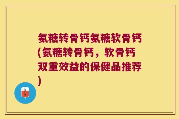 氨糖转骨钙氨糖软骨钙(氨糖转骨钙,软骨钙双重效益的保健品推荐) 氨糖转骨钙氨糖软骨钙(氨糖转骨钙,软骨钙双重效益的保健品推荐)