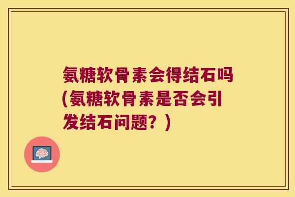 氨糖软骨素会得结石吗(氨糖软骨素是否会引发结石问题?) 氨糖软骨素会得结石吗(氨糖软骨素是否会引发结石问题?)