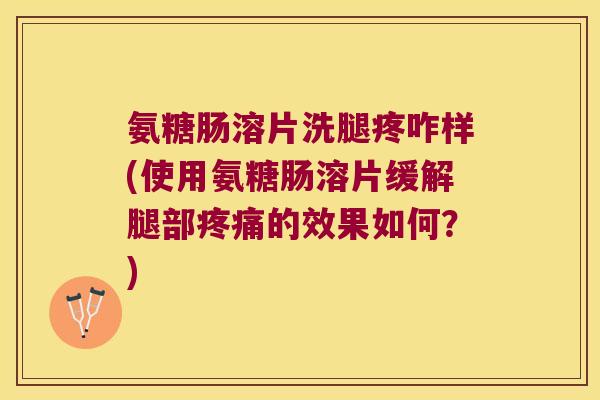 氨糖肠溶片洗腿疼咋样(使用氨糖肠溶片缓解腿部的效果如何?) 氨糖肠溶片洗腿疼咋样(使用氨糖肠溶片缓解腿部的效果如何?)