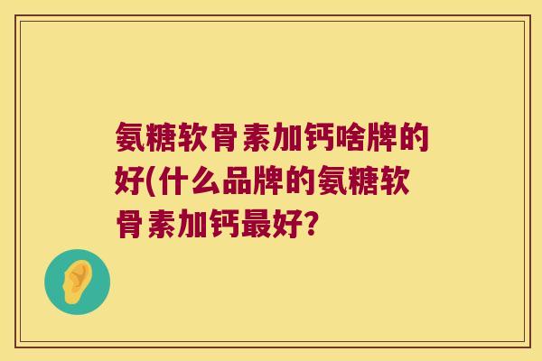 氨糖软骨素加钙啥牌的好(什么品牌的氨糖软骨素加钙好? 氨糖软骨素加钙啥牌的好(什么品牌的氨糖软骨素加钙好?