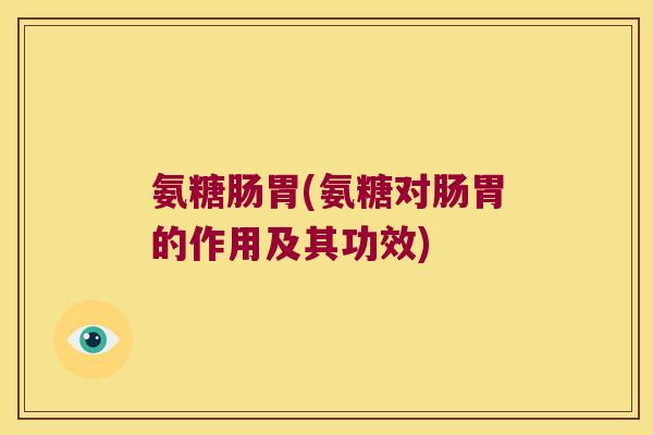 氨糖肠胃(氨糖对肠胃的作用及其功效) 氨糖肠胃(氨糖对肠胃的作用及其功效)