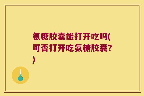 氨糖胶囊能打开吃吗(可否打开吃氨糖胶囊？)