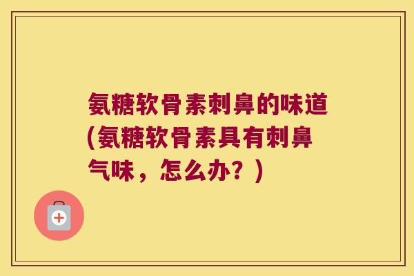 氨糖软骨素刺鼻的味道(氨糖软骨素具有刺鼻气味,怎么办?) 氨糖软骨素刺鼻的味道(氨糖软骨素具有刺鼻气味,怎么办?)