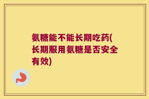 氨糖能不能长期吃药(长期服用氨糖是否安全有效) 氨糖能不能长期吃药(长期服用氨糖是否安全有效)