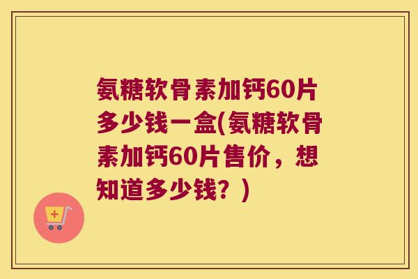 氨糖软骨素加钙60片多少钱一盒(氨糖软骨素加钙60片售价,想知道多少钱?) 氨糖软骨素加钙60片多少钱一盒(氨糖软骨素加钙60片售价,想知道多少钱?)
