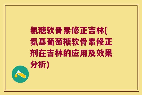 氨糖软骨素修正吉林(氨基葡萄糖软骨素修正剂在吉林的应用及效果分析) 氨糖软骨素修正吉林(氨基葡萄糖软骨素修正剂在吉林的应用及效果分析)