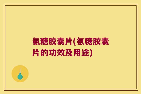氨糖胶囊片(氨糖胶囊片的功效及用途) 氨糖胶囊片(氨糖胶囊片的功效及用途)