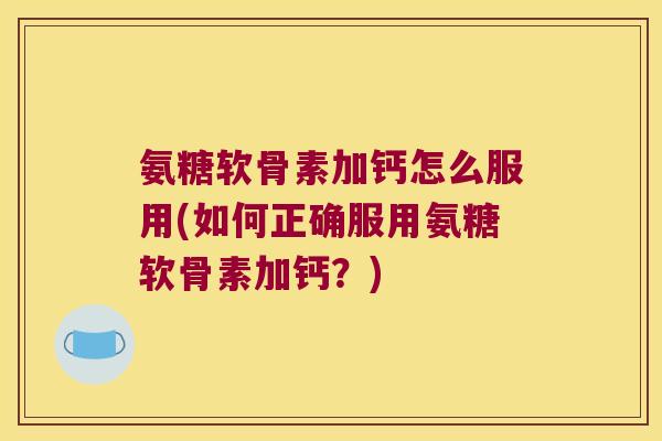 氨糖软骨素加钙怎么服用(如何正确服用氨糖软骨素加钙?) 氨糖软骨素加钙怎么服用(如何正确服用氨糖软骨素加钙?)