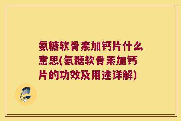 氨糖软骨素加钙片什么意思(氨糖软骨素加钙片的功效及用途详解) 氨糖软骨素加钙片什么意思(氨糖软骨素加钙片的功效及用途详解)