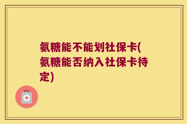 氨糖能不能划社保卡(氨糖能否纳入社保卡待定) 氨糖能不能划社保卡(氨糖能否纳入社保卡待定)