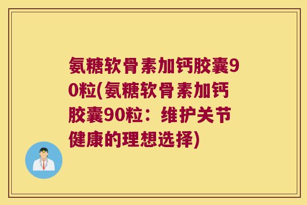氨糖软骨素加钙胶囊90粒(氨糖软骨素加钙胶囊90粒:维护关节健康的理想选择) 氨糖软骨素加钙胶囊90粒(氨糖软骨素加钙胶囊90粒:维护关节健康的理想选择)
