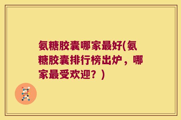氨糖胶囊哪家好(氨糖胶囊排行榜出炉，哪家受欢迎？)
