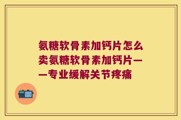 氨糖软骨素加钙片怎么卖氨糖软骨素加钙片——专业缓解关节 氨糖软骨素加钙片怎么卖氨糖软骨素加钙片——专业缓解关节
