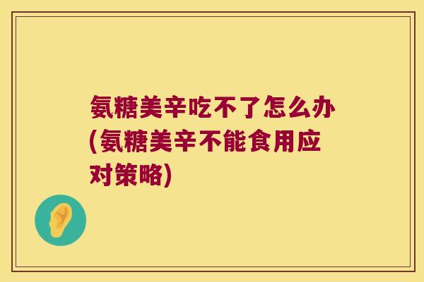 氨糖美辛吃不了怎么办(氨糖美辛不能食用应对策略)