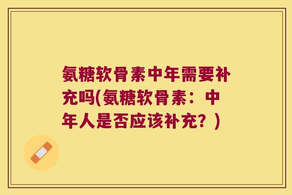 氨糖软骨素中年需要补充吗(氨糖软骨素:中年人是否应该补充?) 氨糖软骨素中年需要补充吗(氨糖软骨素:中年人是否应该补充?)