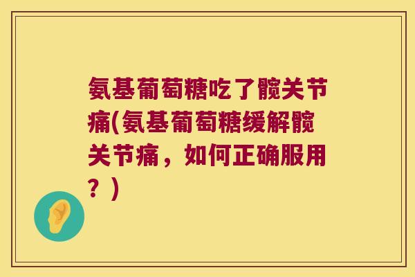氨基葡萄糖吃了髋关节痛(氨基葡萄糖缓解髋关节痛，如何正确服用？)