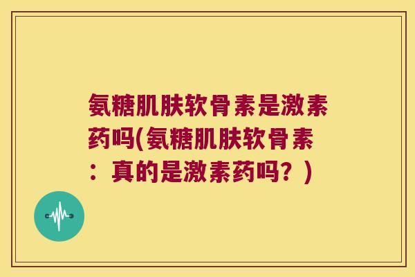 氨糖软骨素是激素药吗(氨糖软骨素：真的是激素药吗？)