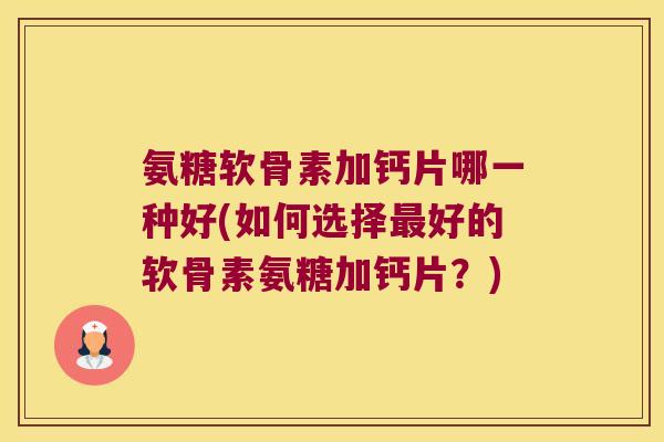 氨糖软骨素加钙片哪一种好(如何选择好的软骨素氨糖加钙片？)