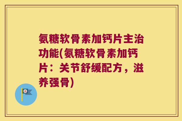 氨糖软骨素加钙片主功能(氨糖软骨素加钙片:关节舒缓配方,滋养强骨) 氨糖软骨素加钙片主功能(氨糖软骨素加钙片:关节舒缓配方,滋养强骨)